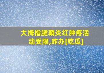 大拇指腱鞘炎红肿疼活动受限,咋办[吃瓜]